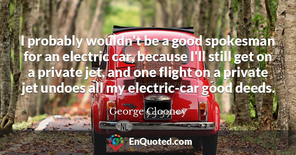 I probably wouldn't be a good spokesman for an electric car, because I'll still get on a private jet, and one flight on a private jet undoes all my electric-car good deeds.
