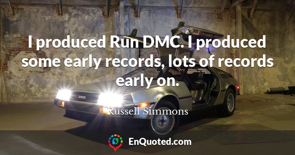I produced Run DMC. I produced some early records, lots of records early on.