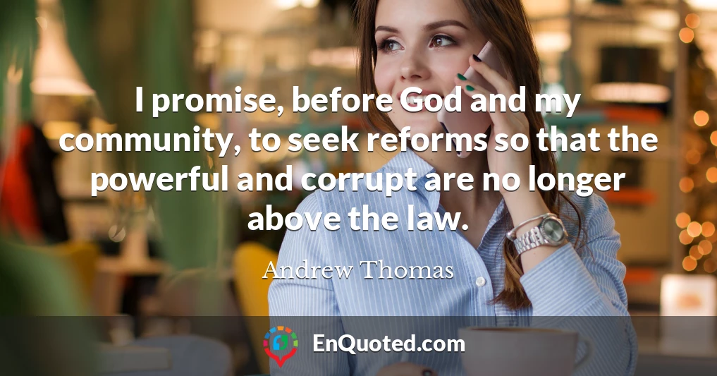 I promise, before God and my community, to seek reforms so that the powerful and corrupt are no longer above the law.