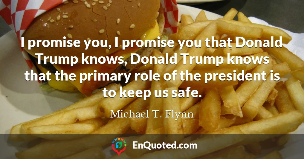 I promise you, I promise you that Donald Trump knows, Donald Trump knows that the primary role of the president is to keep us safe.