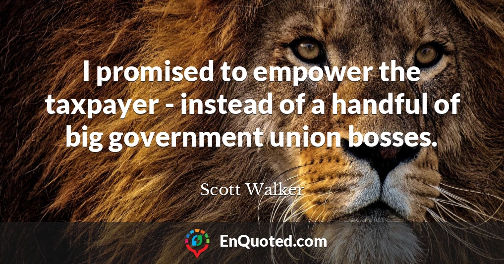 I promised to empower the taxpayer - instead of a handful of big government union bosses.