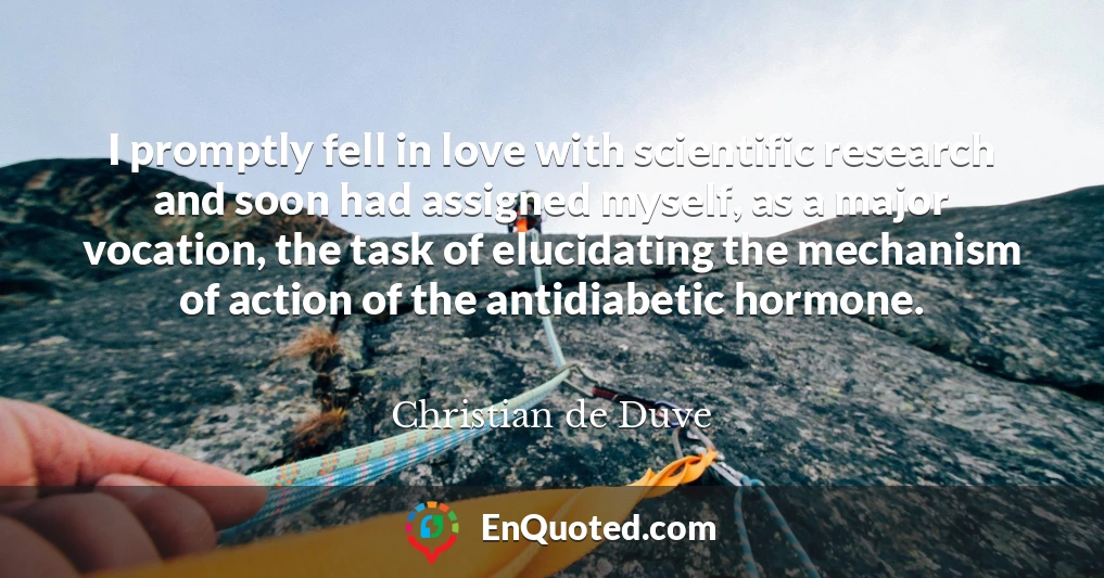 I promptly fell in love with scientific research and soon had assigned myself, as a major vocation, the task of elucidating the mechanism of action of the antidiabetic hormone.