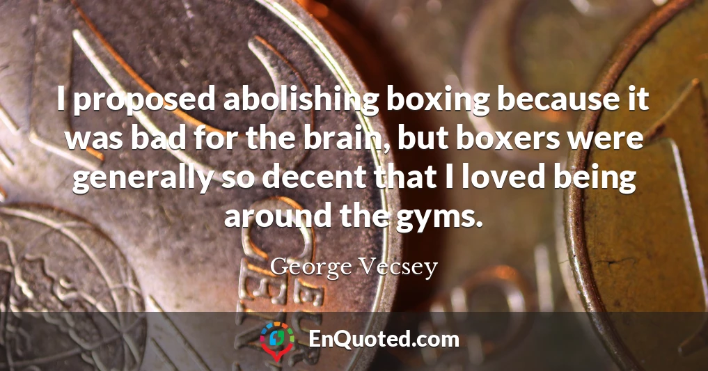 I proposed abolishing boxing because it was bad for the brain, but boxers were generally so decent that I loved being around the gyms.