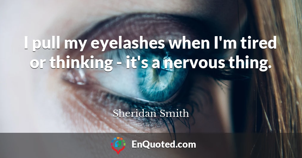 I pull my eyelashes when I'm tired or thinking - it's a nervous thing.