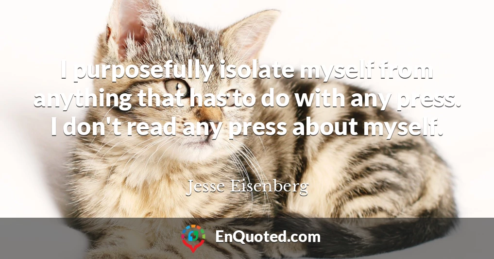 I purposefully isolate myself from anything that has to do with any press. I don't read any press about myself.