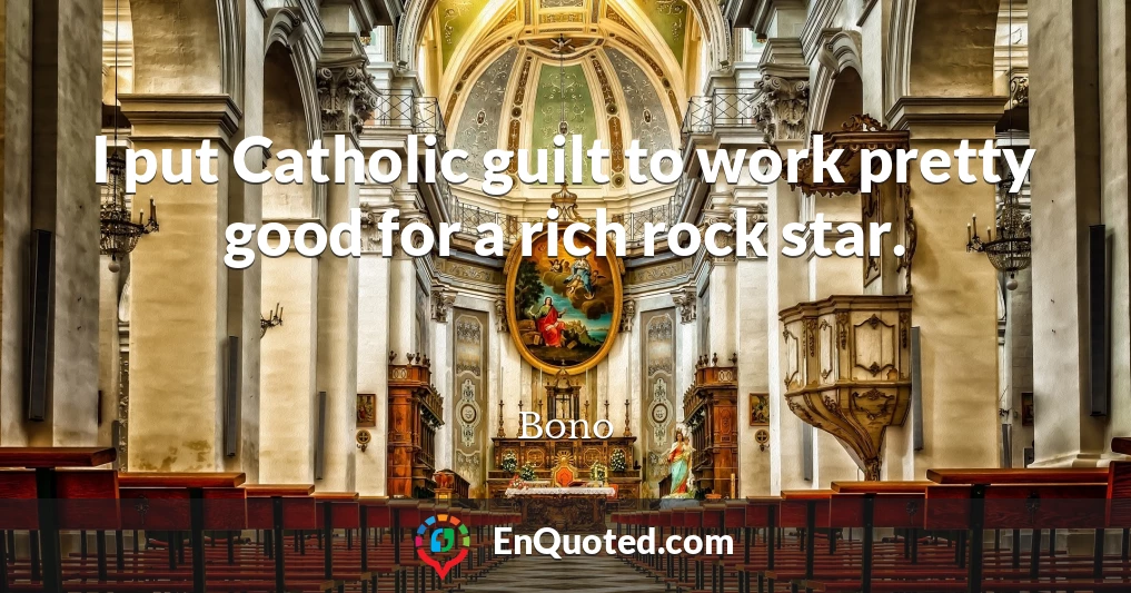 I put Catholic guilt to work pretty good for a rich rock star.