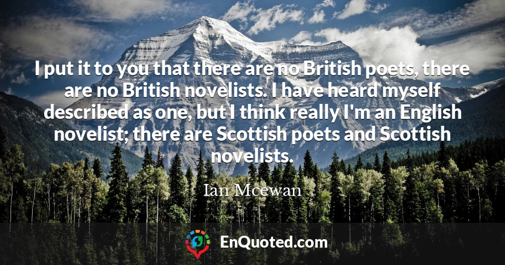 I put it to you that there are no British poets, there are no British novelists. I have heard myself described as one, but I think really I'm an English novelist; there are Scottish poets and Scottish novelists.