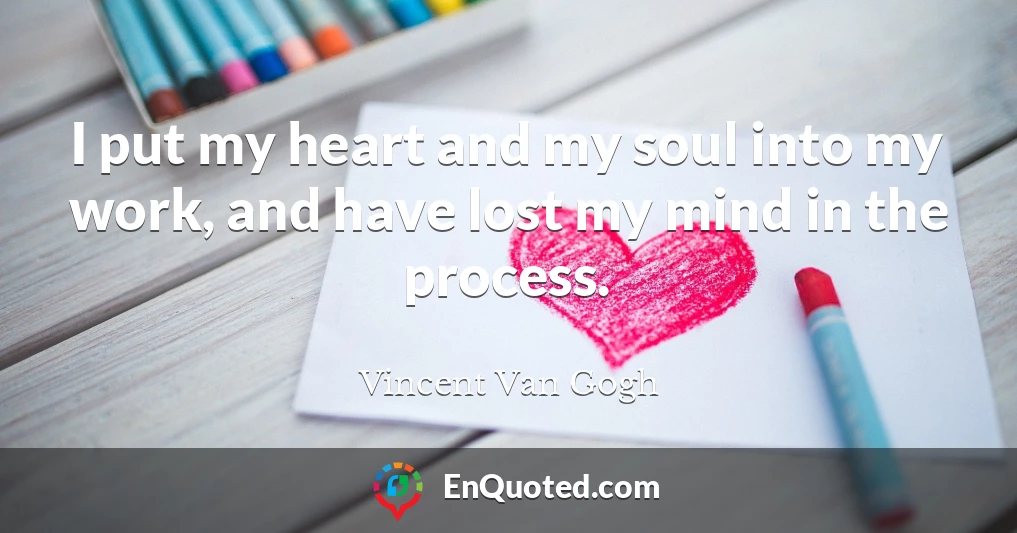 I put my heart and my soul into my work, and have lost my mind in the process.