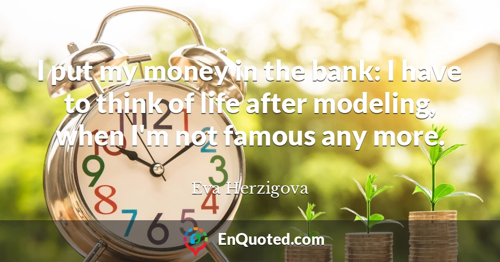 I put my money in the bank: I have to think of life after modeling, when I'm not famous any more.