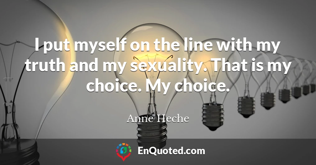 I put myself on the line with my truth and my sexuality. That is my choice. My choice.
