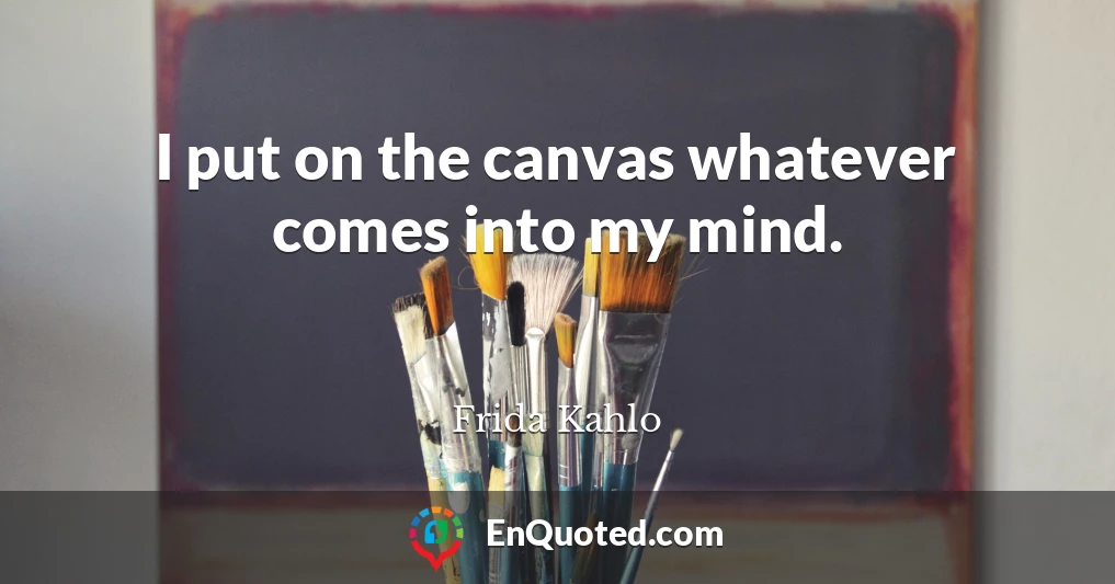 I put on the canvas whatever comes into my mind.