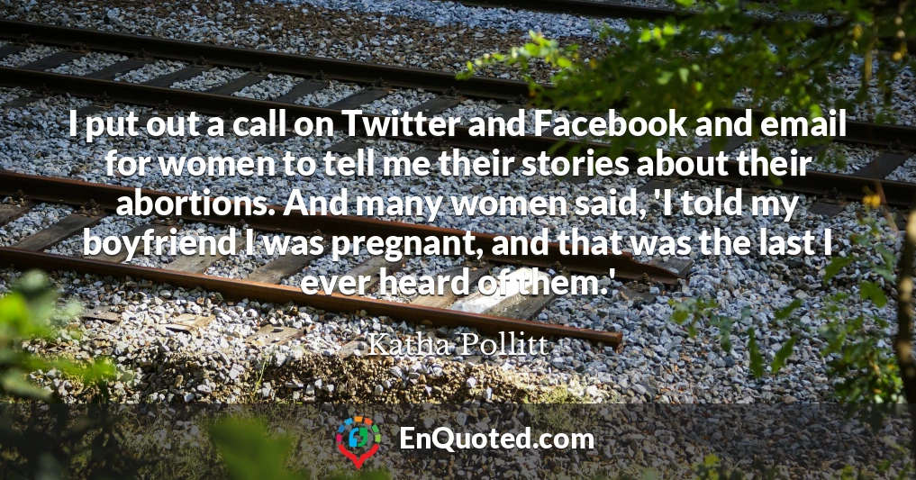 I put out a call on Twitter and Facebook and email for women to tell me their stories about their abortions. And many women said, 'I told my boyfriend I was pregnant, and that was the last I ever heard of them.'