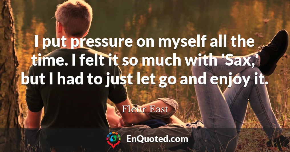 I put pressure on myself all the time. I felt it so much with 'Sax,' but I had to just let go and enjoy it.