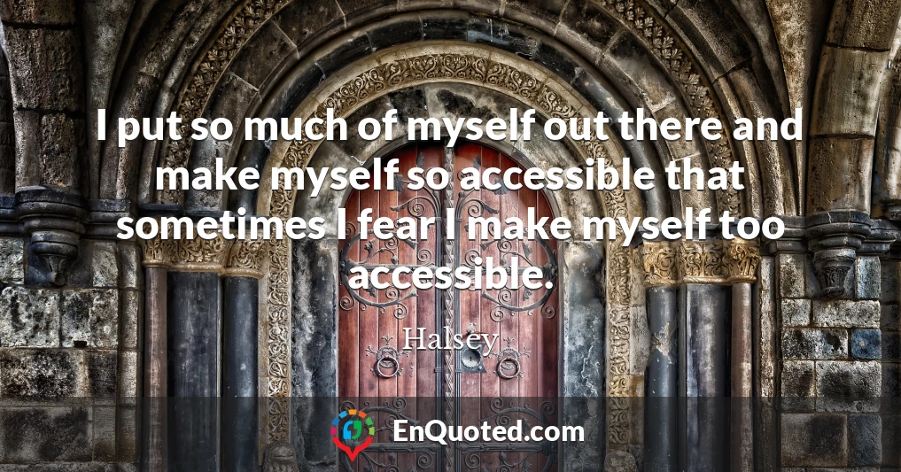 I put so much of myself out there and make myself so accessible that sometimes I fear I make myself too accessible.