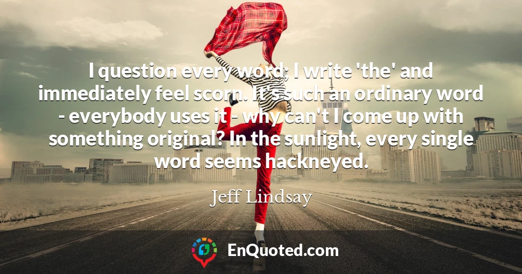 I question every word; I write 'the' and immediately feel scorn. It's such an ordinary word - everybody uses it - why can't I come up with something original? In the sunlight, every single word seems hackneyed.