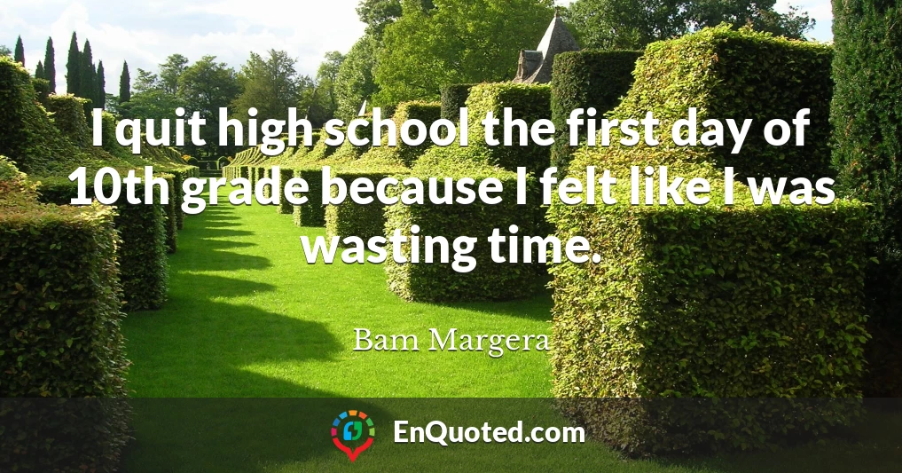 I quit high school the first day of 10th grade because I felt like I was wasting time.
