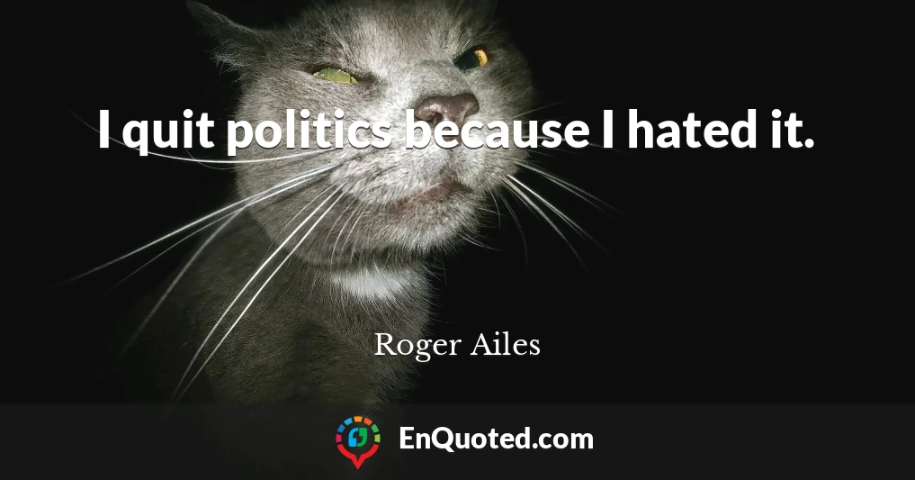 I quit politics because I hated it.
