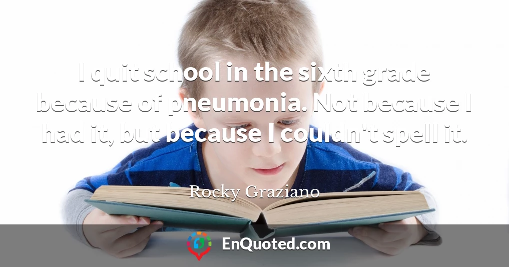 I quit school in the sixth grade because of pneumonia. Not because I had it, but because I couldn't spell it.