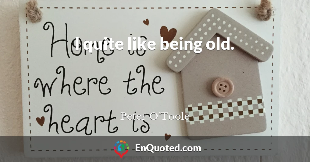 I quite like being old.