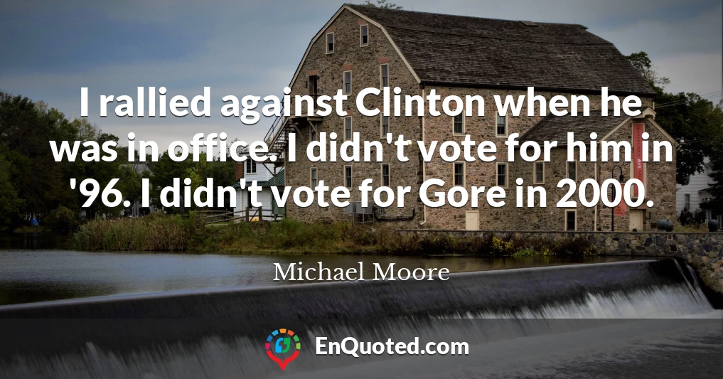 I rallied against Clinton when he was in office. I didn't vote for him in '96. I didn't vote for Gore in 2000.