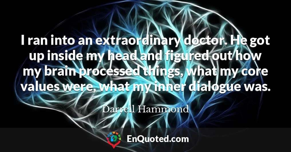 I ran into an extraordinary doctor. He got up inside my head and figured out how my brain processed things, what my core values were, what my inner dialogue was.