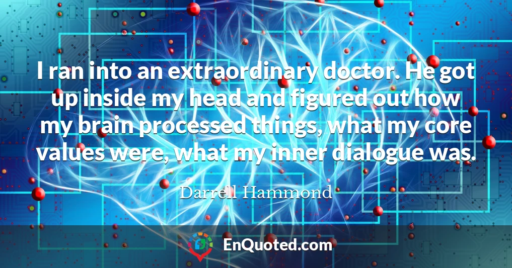 I ran into an extraordinary doctor. He got up inside my head and figured out how my brain processed things, what my core values were, what my inner dialogue was.