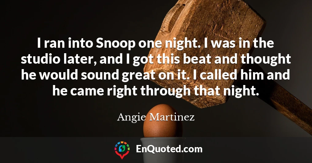 I ran into Snoop one night. I was in the studio later, and I got this beat and thought he would sound great on it. I called him and he came right through that night.