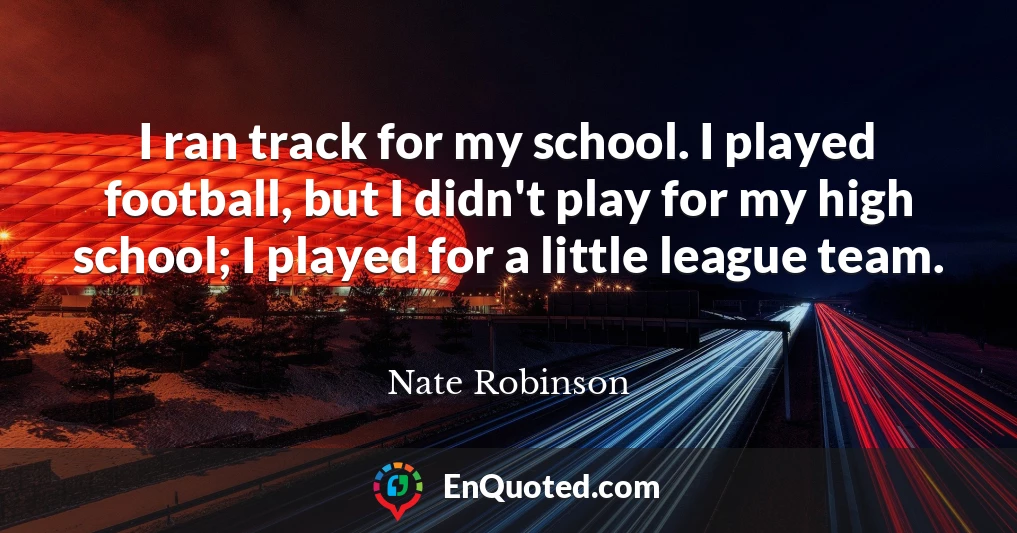 I ran track for my school. I played football, but I didn't play for my high school; I played for a little league team.
