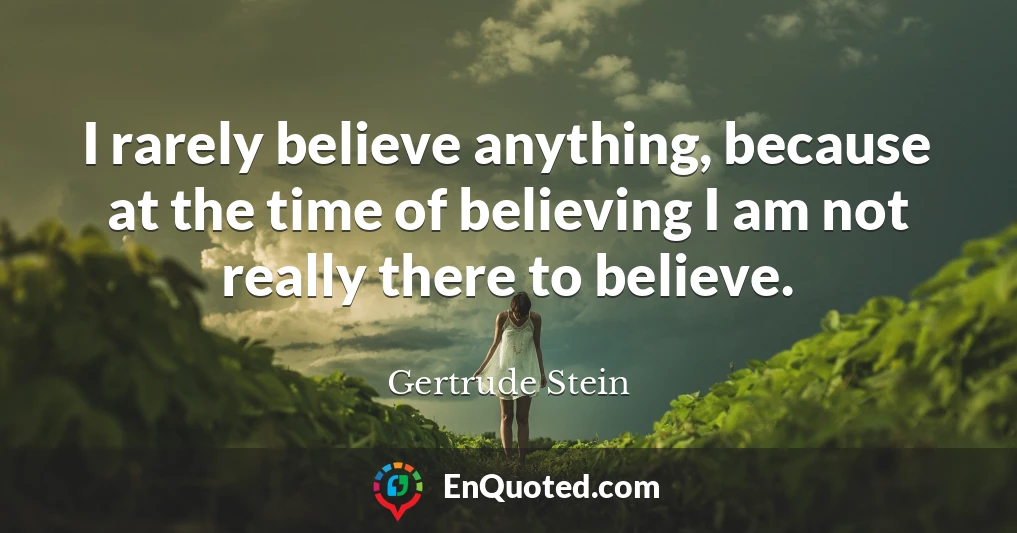 I rarely believe anything, because at the time of believing I am not really there to believe.