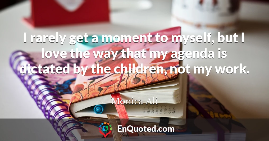 I rarely get a moment to myself, but I love the way that my agenda is dictated by the children, not my work.