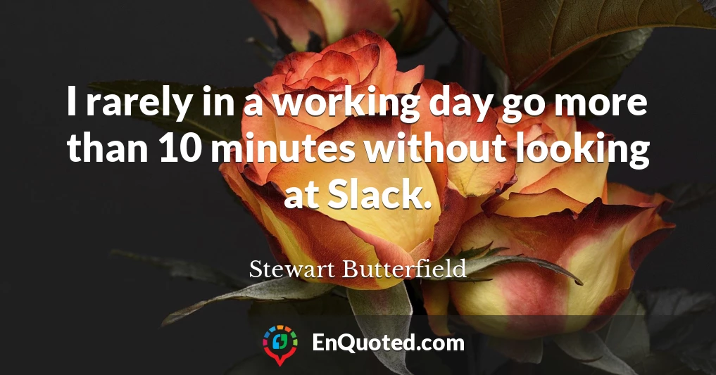 I rarely in a working day go more than 10 minutes without looking at Slack.