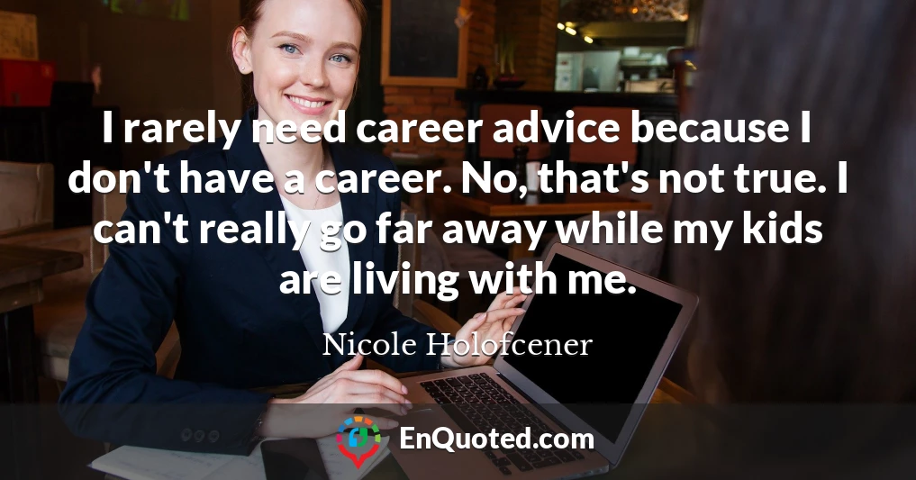 I rarely need career advice because I don't have a career. No, that's not true. I can't really go far away while my kids are living with me.