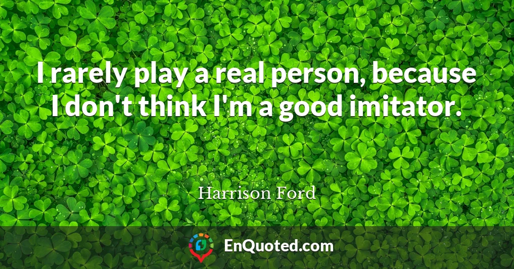 I rarely play a real person, because I don't think I'm a good imitator.