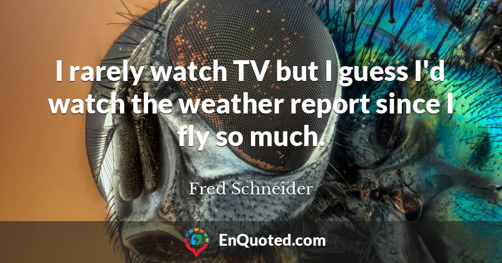 I rarely watch TV but I guess I'd watch the weather report since I fly so much.