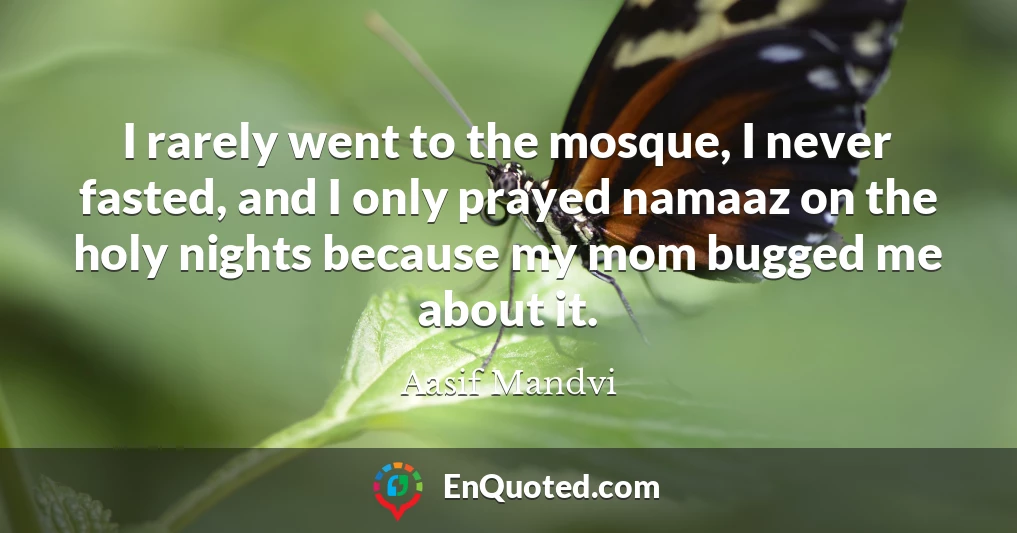 I rarely went to the mosque, I never fasted, and I only prayed namaaz on the holy nights because my mom bugged me about it.