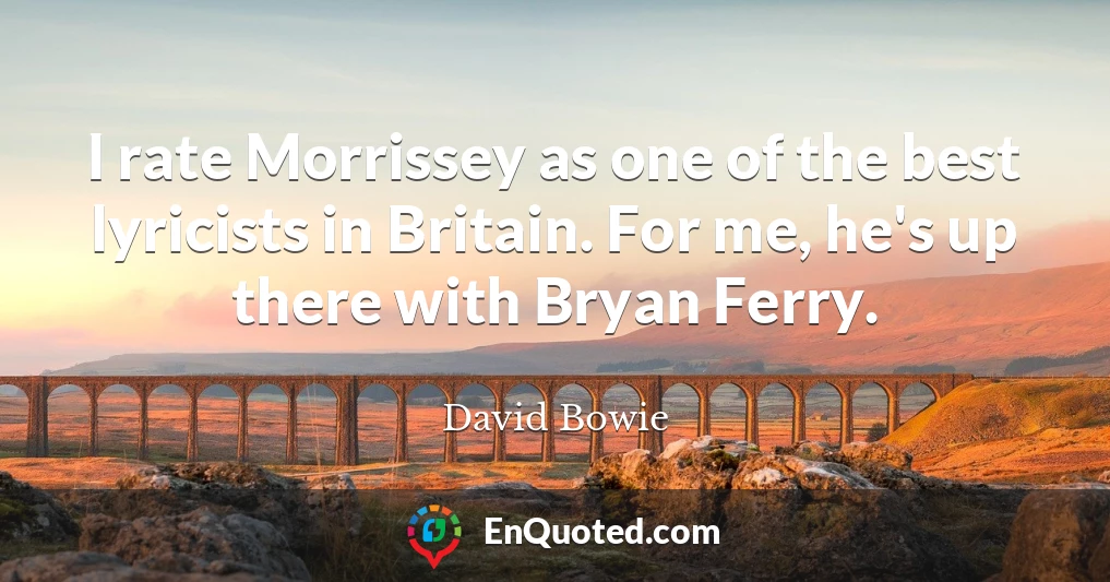 I rate Morrissey as one of the best lyricists in Britain. For me, he's up there with Bryan Ferry.