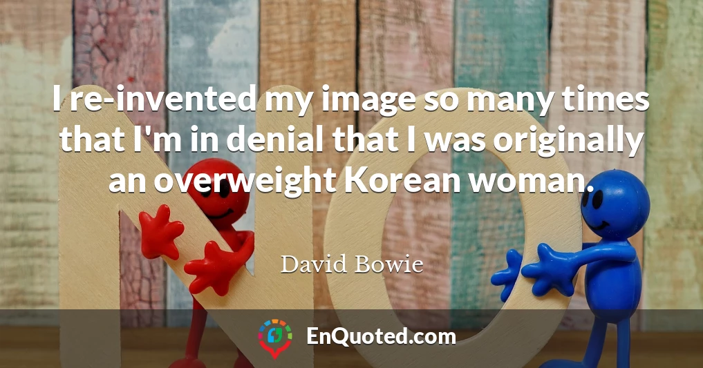 I re-invented my image so many times that I'm in denial that I was originally an overweight Korean woman.