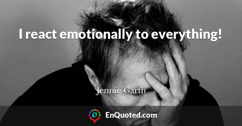 I react emotionally to everything!