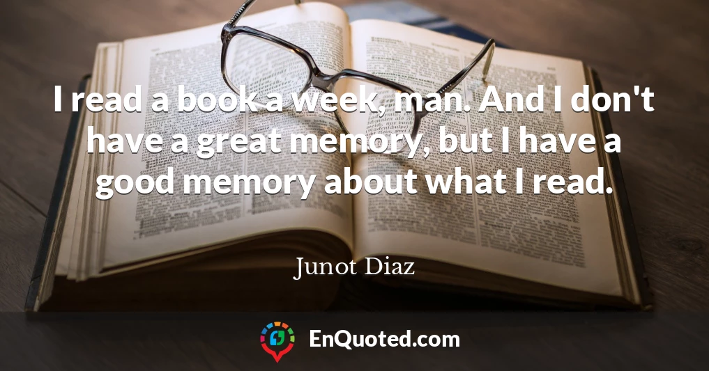 I read a book a week, man. And I don't have a great memory, but I have a good memory about what I read.