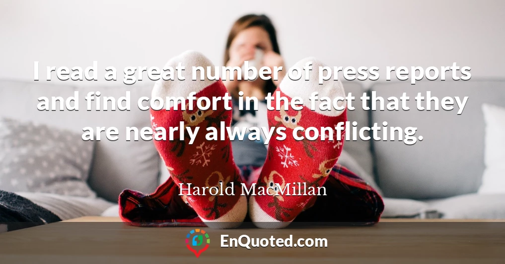 I read a great number of press reports and find comfort in the fact that they are nearly always conflicting.