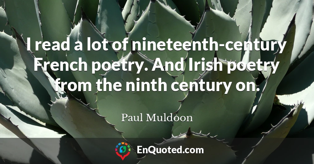 I read a lot of nineteenth-century French poetry. And Irish poetry from the ninth century on.