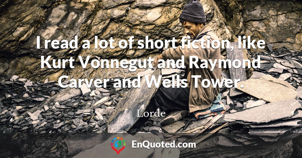 I read a lot of short fiction, like Kurt Vonnegut and Raymond Carver and Wells Tower.
