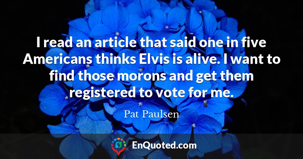 I read an article that said one in five Americans thinks Elvis is alive. I want to find those morons and get them registered to vote for me.