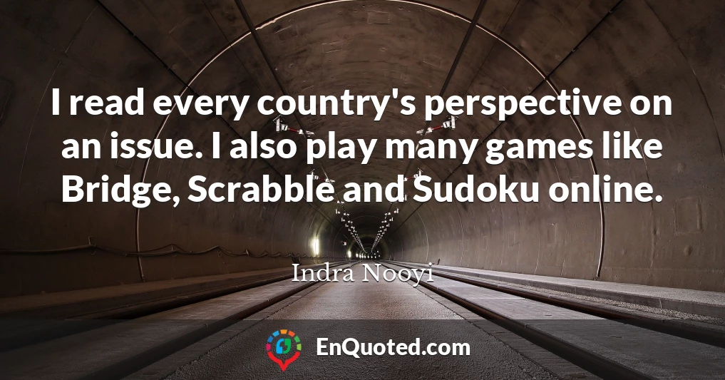 I read every country's perspective on an issue. I also play many games like Bridge, Scrabble and Sudoku online.