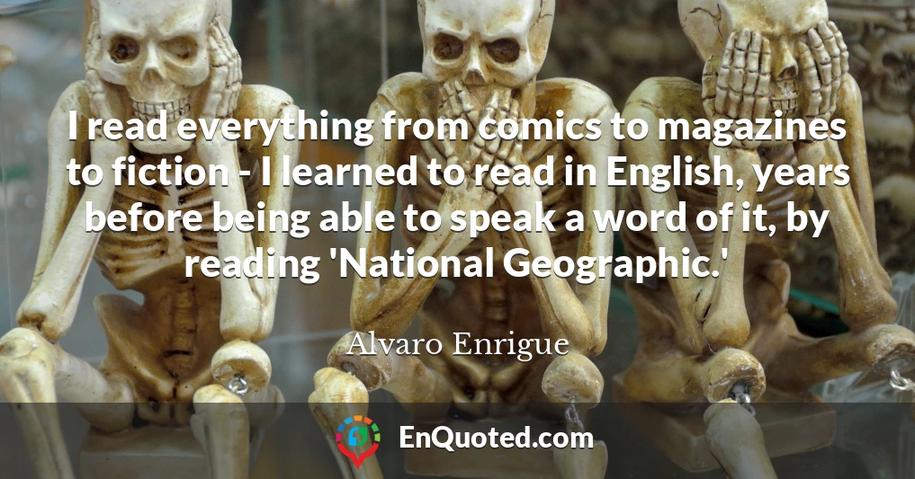 I read everything from comics to magazines to fiction - I learned to read in English, years before being able to speak a word of it, by reading 'National Geographic.'