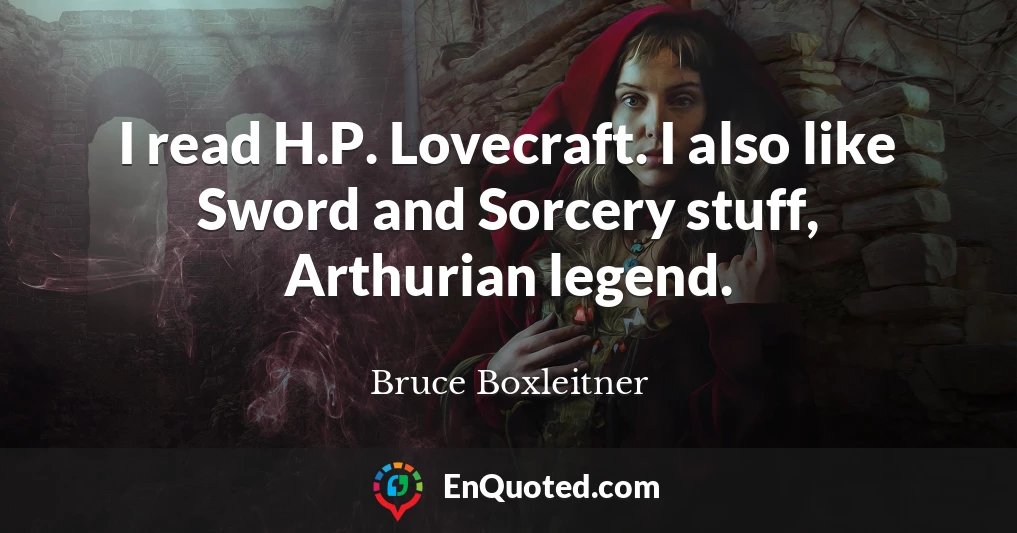 I read H.P. Lovecraft. I also like Sword and Sorcery stuff, Arthurian legend.
