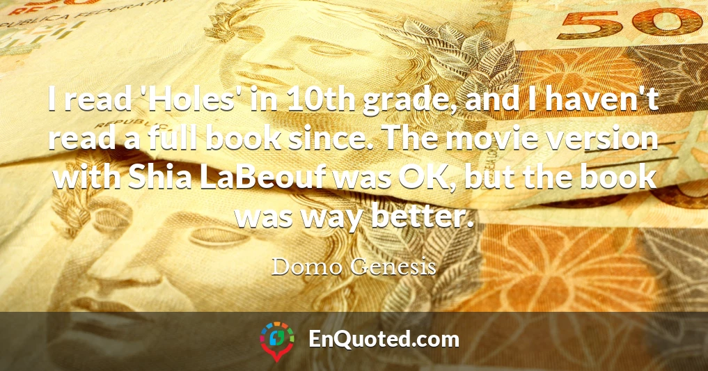 I read 'Holes' in 10th grade, and I haven't read a full book since. The movie version with Shia LaBeouf was OK, but the book was way better.