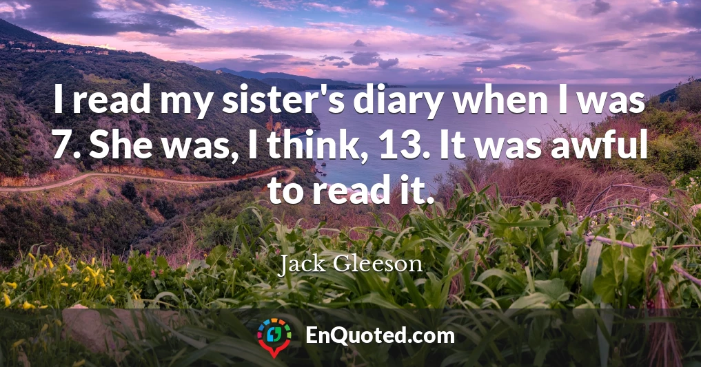 I read my sister's diary when I was 7. She was, I think, 13. It was awful to read it.
