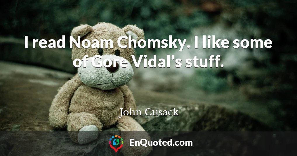 I read Noam Chomsky. I like some of Gore Vidal's stuff.
