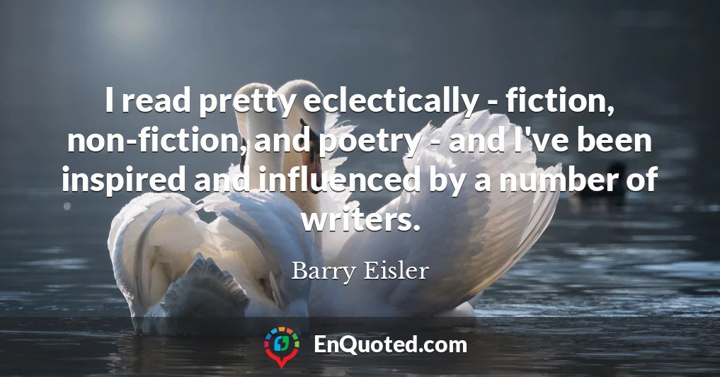 I read pretty eclectically - fiction, non-fiction, and poetry - and I've been inspired and influenced by a number of writers.